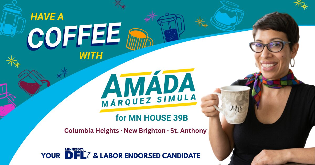 Have a coffee with Amáda Márquez Simula for Minnesota House 39B. Columbia Heights, New Brighton, St. Anthony. Your Minnesota DFL and Labor endorsed candidate.